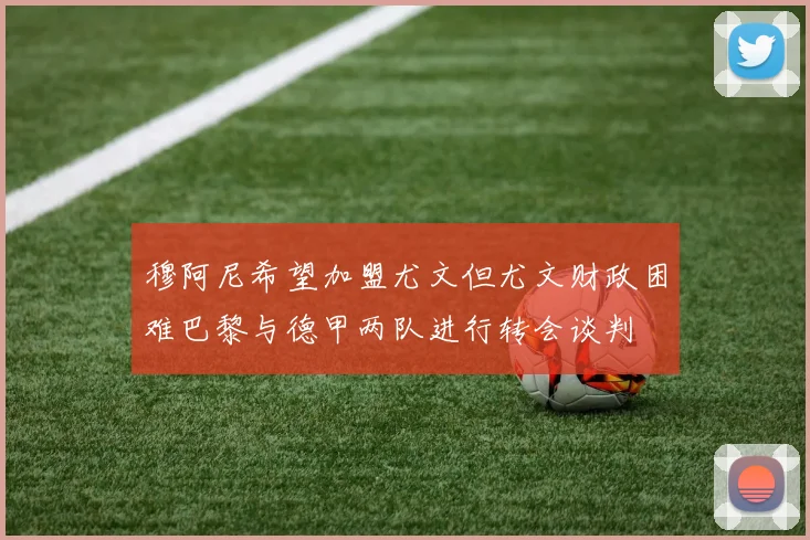 穆阿尼希望加盟尤文但尤文财政困难巴黎与德甲两队进行转会谈判