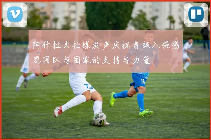 阿什拉夫社媒发声庆祝晋级八强感恩团队与国家的支持与力量