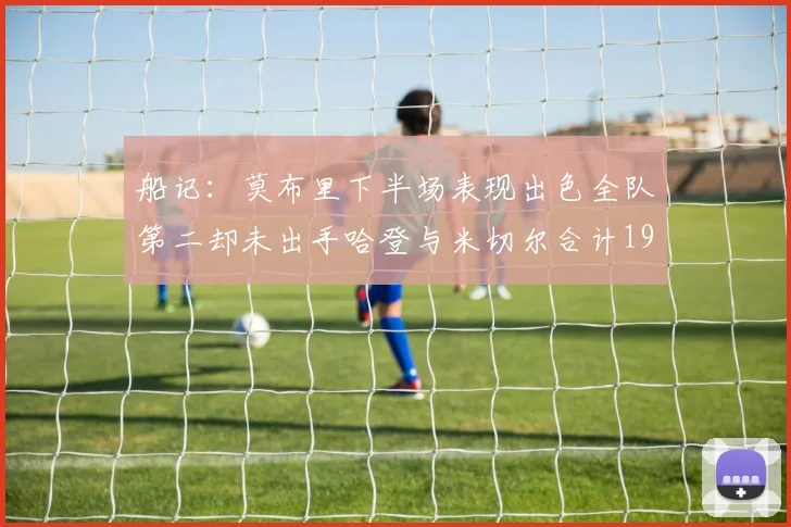 船记：莫布里下半场表现出色全队第二却未出手哈登与米切尔合计19次出手分析