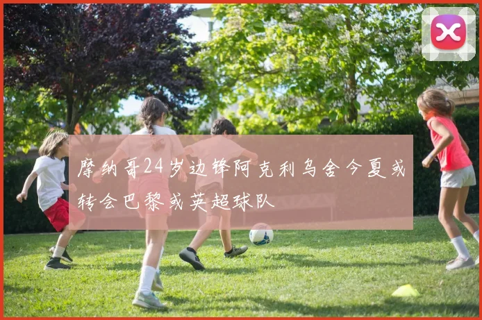 摩纳哥24岁边锋阿克利乌舍今夏或转会巴黎或英超球队