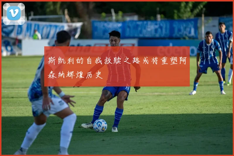 斯凯利的自我救赎之路或将重塑阿森纳辉煌历史