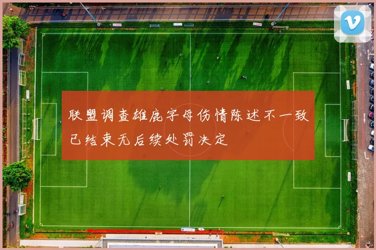 联盟调查雄鹿字母伤情陈述不一致已结束无后续处罚决定
