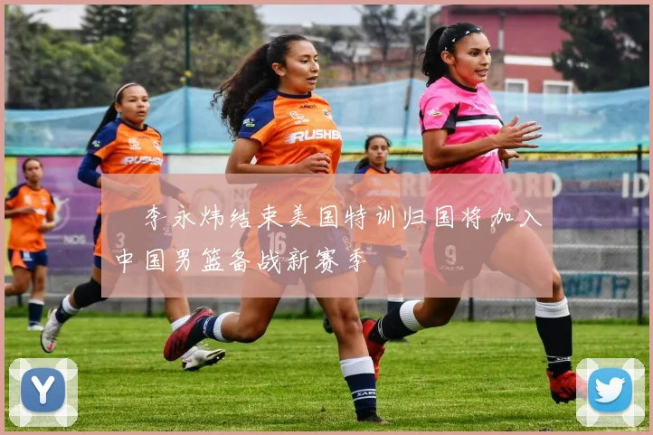 偰李永炜结束美国特训归国将加入中国男篮备战新赛季
