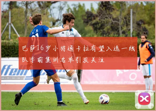 巴萨16岁小将通卡拉有望入选一线队季前集训名单引发关注