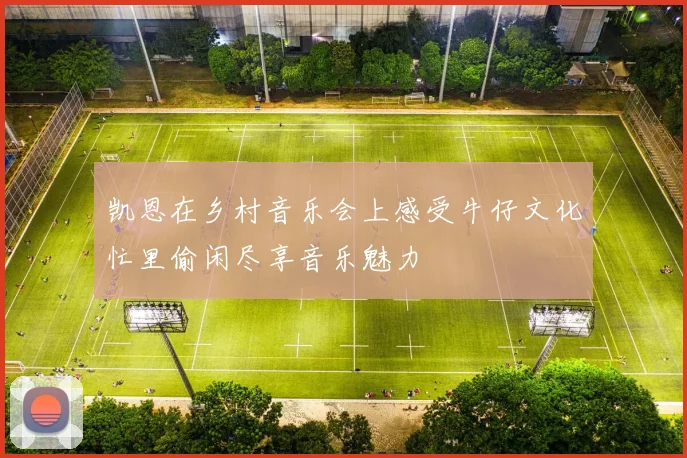 凯恩在乡村音乐会上感受牛仔文化忙里偷闲尽享音乐魅力