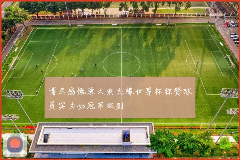 博尼感慨意大利无缘世界杯称赞球员实力如冠军级别