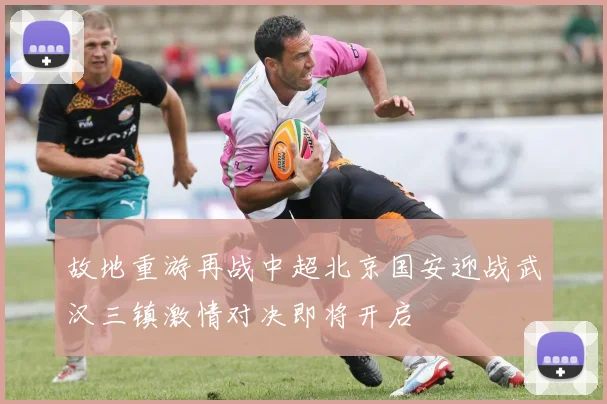 故地重游再战中超北京国安迎战武汉三镇激情对决即将开启
